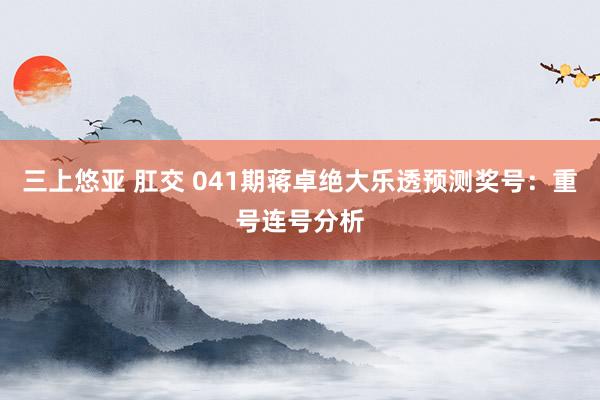 三上悠亚 肛交 041期蒋卓绝大乐透预测奖号：重号连号分析