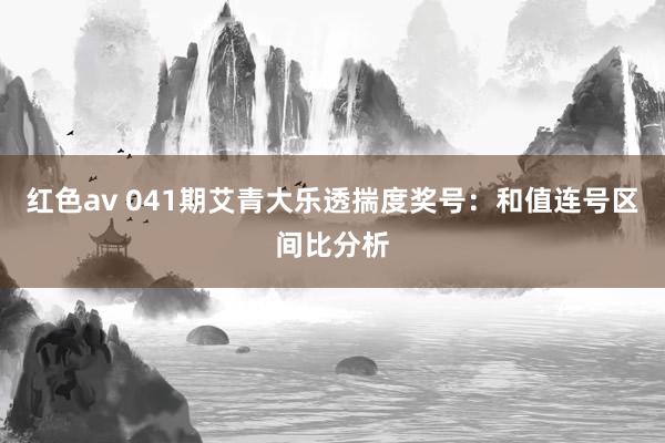 红色av 041期艾青大乐透揣度奖号：和值连号区间比分析