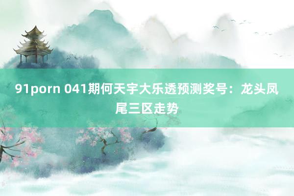 91porn 041期何天宇大乐透预测奖号：龙头凤尾三区走势