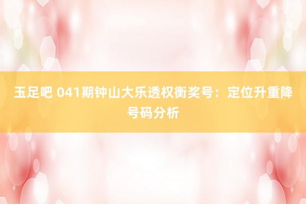 玉足吧 041期钟山大乐透权衡奖号：定位升重降号码分析