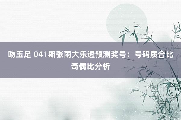吻玉足 041期张雨大乐透预测奖号：号码质合比奇偶比分析