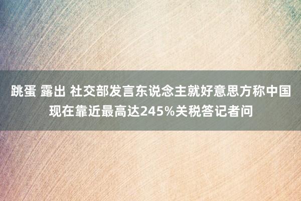 跳蛋 露出 社交部发言东说念主就好意思方称中国现在靠近最高达245%关税答记者问