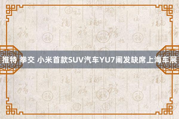 推特 拳交 小米首款SUV汽车YU7阐发缺席上海车展
