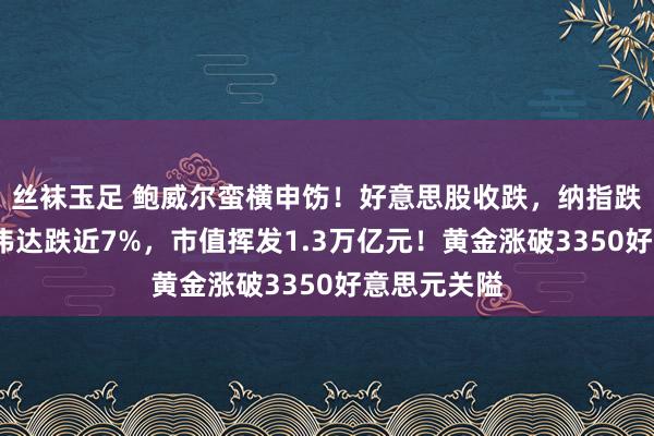 丝袜玉足 鲍威尔蛮横申饬！好意思股收跌，纳指跌超3%！英伟达跌近7%，市值挥发1.3万亿元！黄金涨破3350好意思元关隘