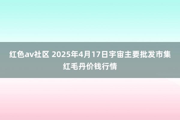 红色av社区 2025年4月17日宇宙主要批发市集红毛丹价钱行情