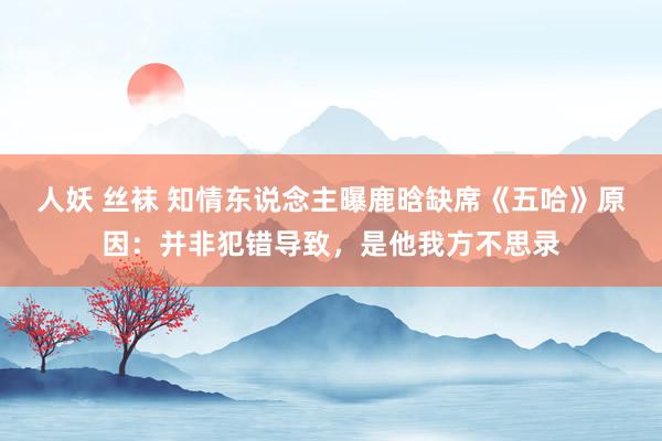 人妖 丝袜 知情东说念主曝鹿晗缺席《五哈》原因：并非犯错导致，是他我方不思录