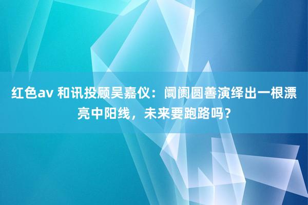 红色av 和讯投顾吴嘉仪：阛阓圆善演绎出一根漂亮中阳线，未来要跑路吗？