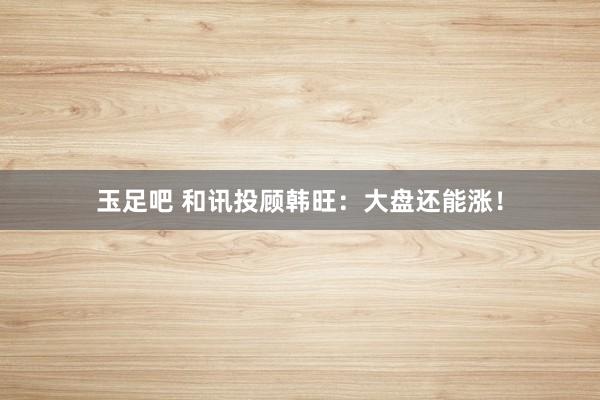 玉足吧 和讯投顾韩旺：大盘还能涨！
