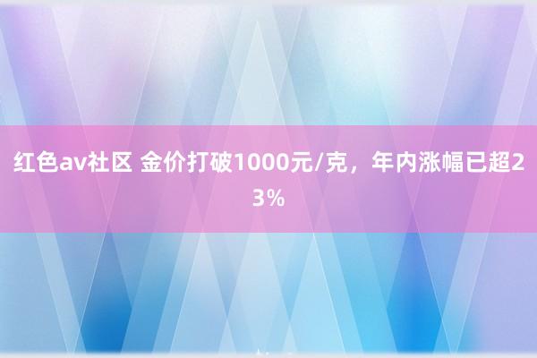 红色av社区 金价打破1000元/克，年内涨幅已超23%
