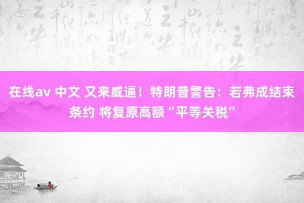 在线av 中文 又来威逼！特朗普警告：若弗成结束条约 将复原高额“平等关税”
