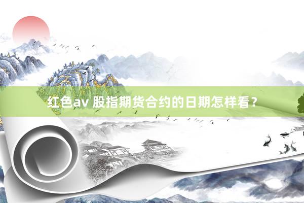 红色av 股指期货合约的日期怎样看？