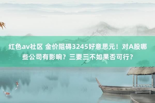 红色av社区 金价阻碍3245好意思元！对A股哪些公司有影响？三要三不如果否可行？