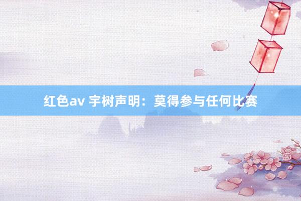 红色av 宇树声明：莫得参与任何比赛