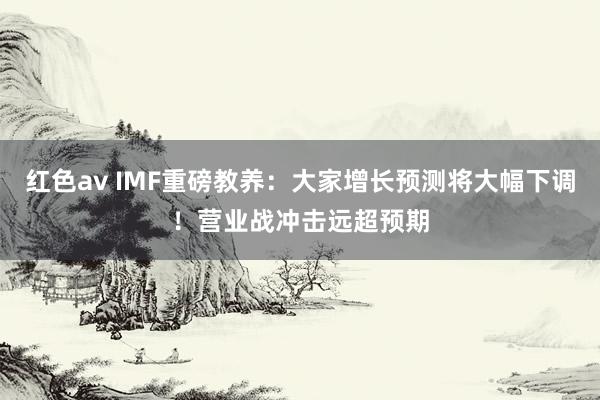 红色av IMF重磅教养：大家增长预测将大幅下调！营业战冲击远超预期