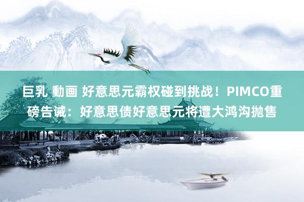巨乳 動画 好意思元霸权碰到挑战！PIMCO重磅告诫：好意思债好意思元将遭大鸿沟抛售