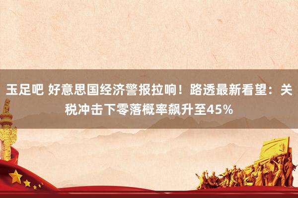 玉足吧 好意思国经济警报拉响！路透最新看望：关税冲击下零落概率飙升至45%