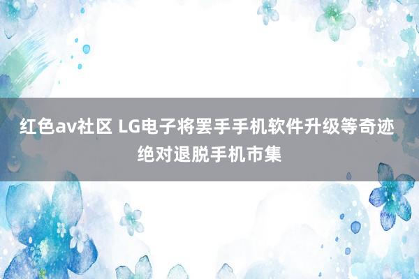红色av社区 LG电子将罢手手机软件升级等奇迹 绝对退脱手机市集