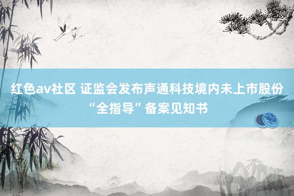 红色av社区 证监会发布声通科技境内未上市股份“全指导”备案见知书
