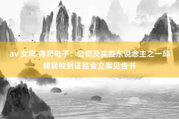 av 女同 得润电子：公司及实控东说念主之一邱建民收到证监会立案见告书