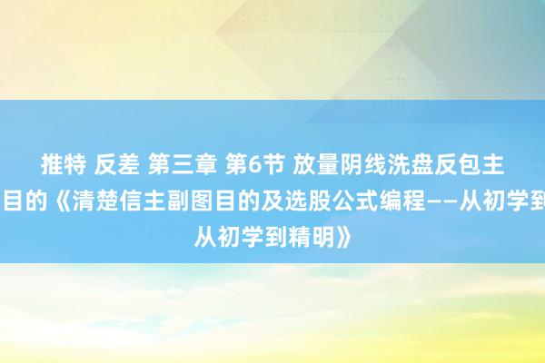 推特 反差 第三章 第6节 放量阴线洗盘反包主图时刻目的《清楚信主副图目的及选股公式编程——从初学到精明》
