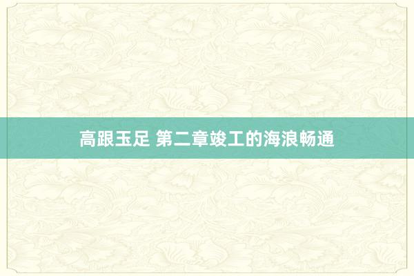 高跟玉足 第二章竣工的海浪畅通