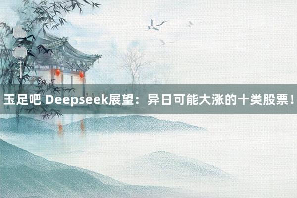 玉足吧 Deepseek展望：异日可能大涨的十类股票！