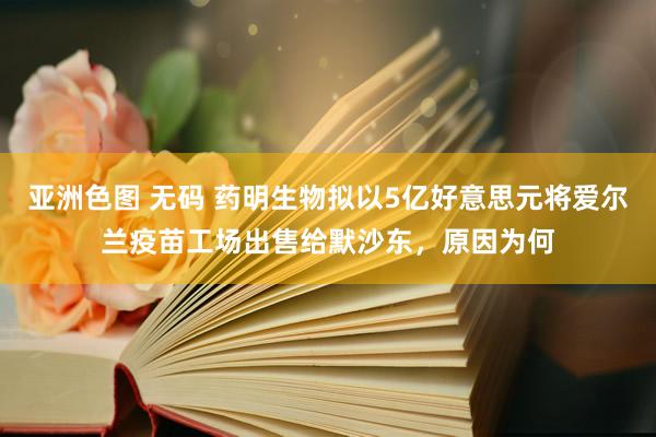 亚洲色图 无码 药明生物拟以5亿好意思元将爱尔兰疫苗工场出售给默沙东，原因为何