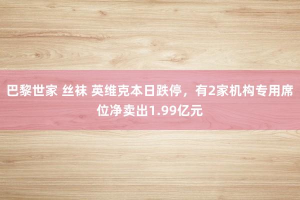 巴黎世家 丝袜 英维克本日跌停，有2家机构专用席位净卖出1.99亿元