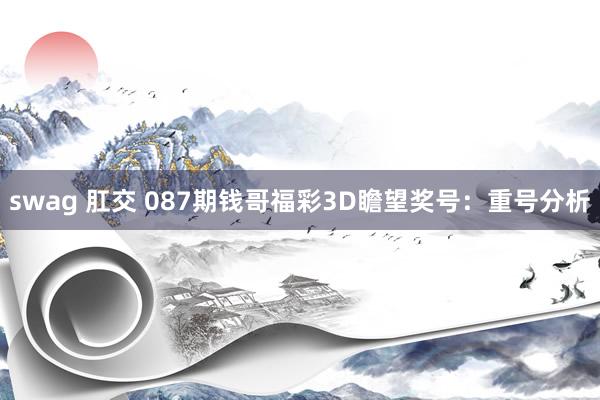 swag 肛交 087期钱哥福彩3D瞻望奖号：重号分析