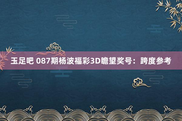 玉足吧 087期杨波福彩3D瞻望奖号：跨度参考